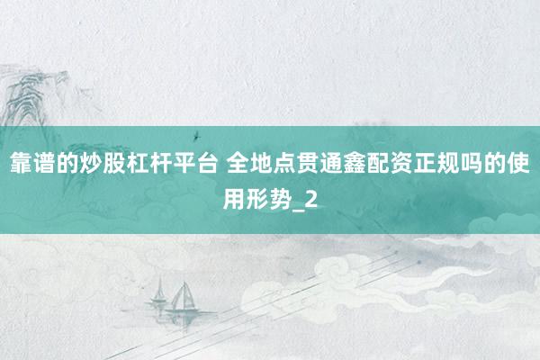 靠谱的炒股杠杆平台 全地点贯通鑫配资正规吗的使用形势_2