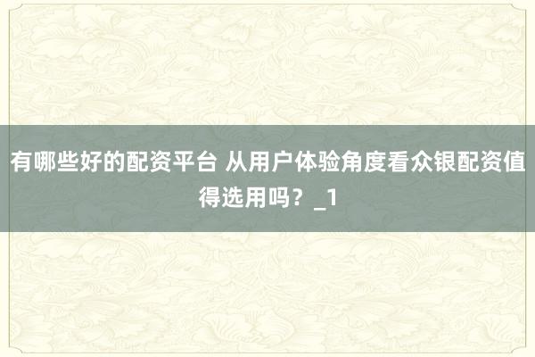 有哪些好的配资平台 从用户体验角度看众银配资值得选用吗?_1