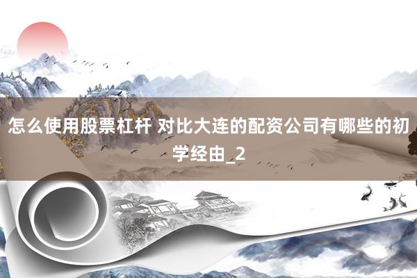 怎么使用股票杠杆 对比大连的配资公司有哪些的初学经由_2