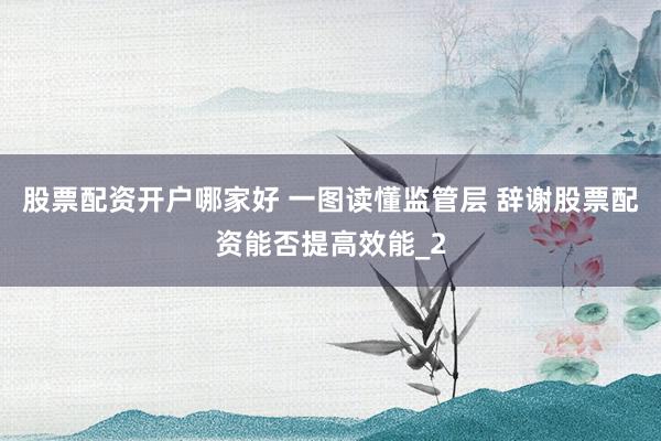 股票配资开户哪家好 一图读懂监管层 辞谢股票配资能否提高效能_2