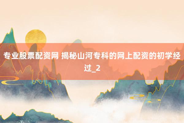 专业股票配资网 揭秘山河专科的网上配资的初学经过_2