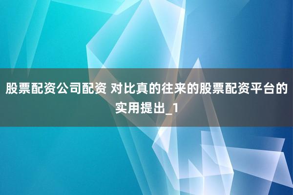 股票配资公司配资 对比真的往来的股票配资平台的实用提出_1