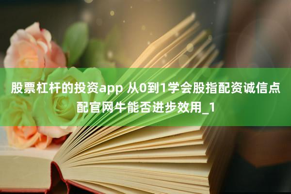股票杠杆的投资app 从0到1学会股指配资诚信点配官网牛能否进步效用_1