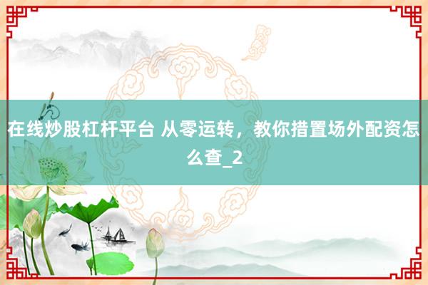 在线炒股杠杆平台 从零运转,教你措置场外配资怎么查_2