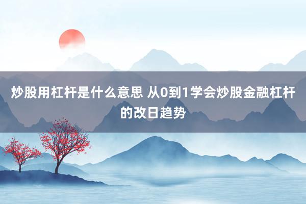 炒股用杠杆是什么意思 从0到1学会炒股金融杠杆的改日趋势