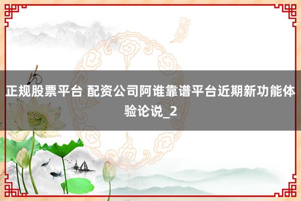 正规股票平台 配资公司阿谁靠谱平台近期新功能体验论说_2