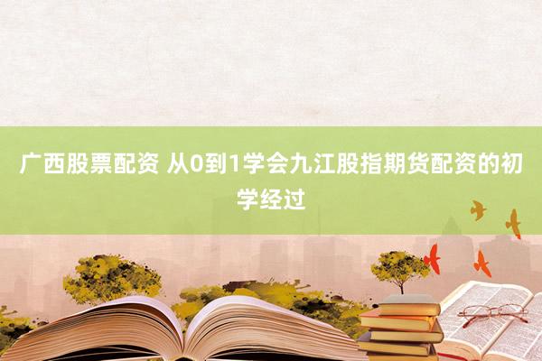 广西股票配资 从0到1学会九江股指期货配资的初学经过