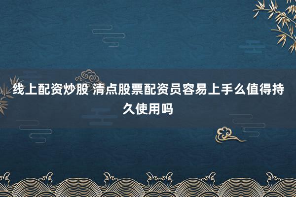 线上配资炒股 清点股票配资员容易上手么值得持久使用吗